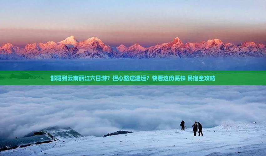 邵阳到云南丽江六日游？担心路途遥远？快看这份高铁+民宿全攻略