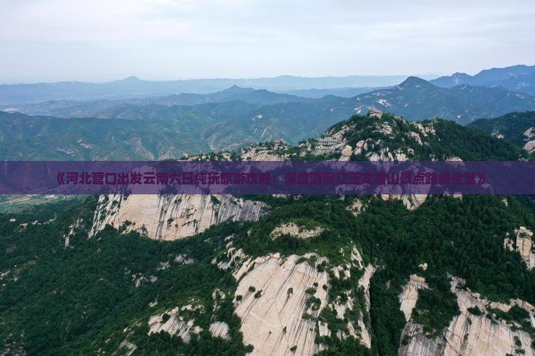 《河北营口出发云南六日纯玩旅游攻略：深度游丽江玉龙雪山景点路线全览》