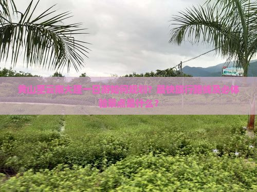 黄山至云南大理一日游如何规划？最快旅行路线及必体验景点是什么？