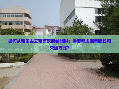 如何从和田去云南西双版纳旅游？需要考虑哪些路线和交通方式？