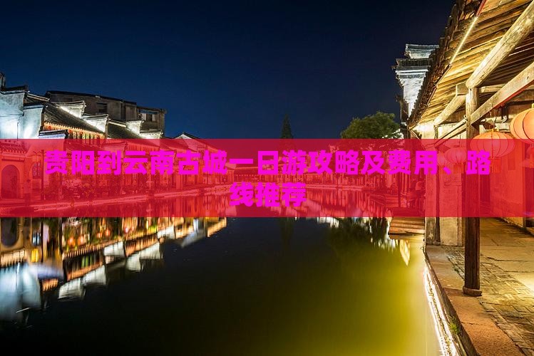 贵阳到云南古城一日游攻略及费用、路线推荐