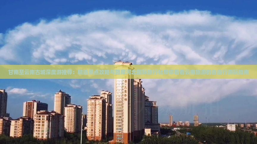 甘南至云南古城深度游推荐：精选景点攻略与路犀河北国际旅行社带你看看云南旅游的自由行游玩指南