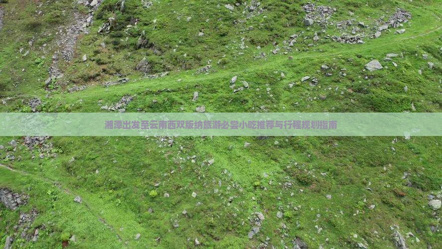 湘潭出发至云南西双版纳旅游必尝小吃推荐与行程规划指南
