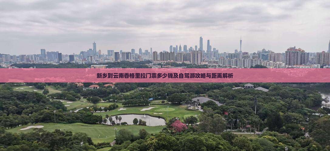 新乡到云南香格里拉门票多少钱及自驾游攻略与距离解析