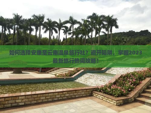 如何选择安康至云南温泉旅行社？避开陷阱，掌握2023最新旅行热词攻略！