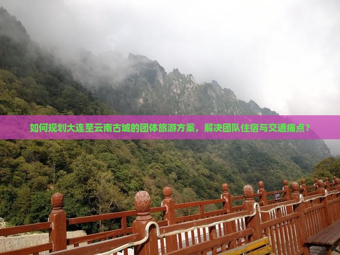 如何规划大连至云南古城的团体旅游方案，解决团队住宿与交通痛点？