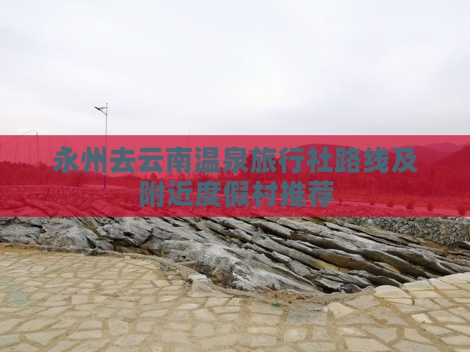 永州去云南温泉旅行社路线及附近度假村推荐