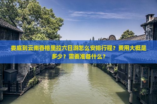 娄底到云南香格里拉六日游怎么安排行程？费用大概是多少？需要准备什么？
