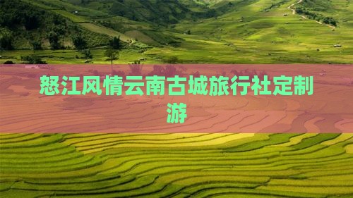 怒江风情云南古城旅行社定制游