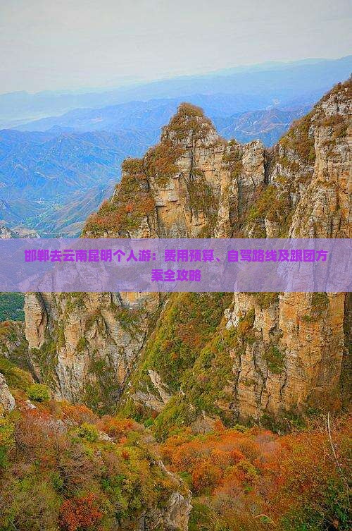 邯郸去云南昆明个人游：费用预算、自驾路线及跟团方案全攻略