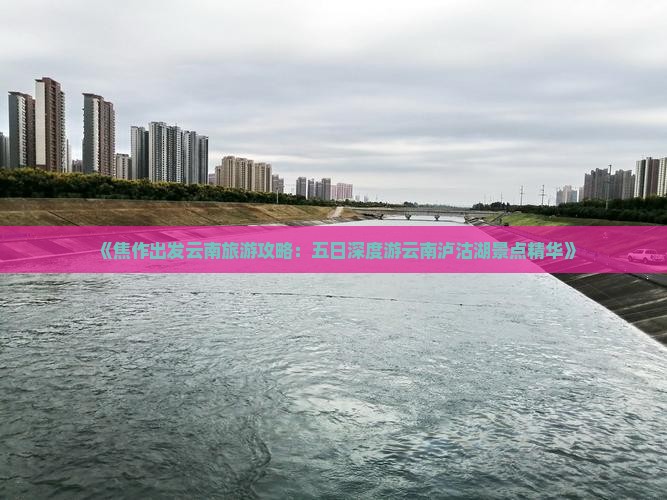 《焦作出发云南旅游攻略：五日深度游云南泸沽湖景点精华》