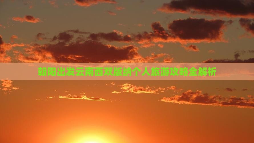 朝阳出发云南西双版纳个人旅游攻略全解析