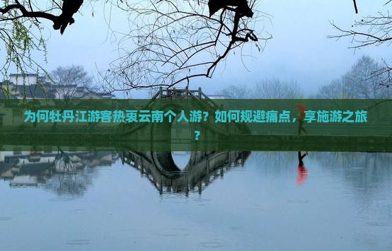 为何牡丹江游客热衷云南个人游？如何规避痛点，享施游之旅？