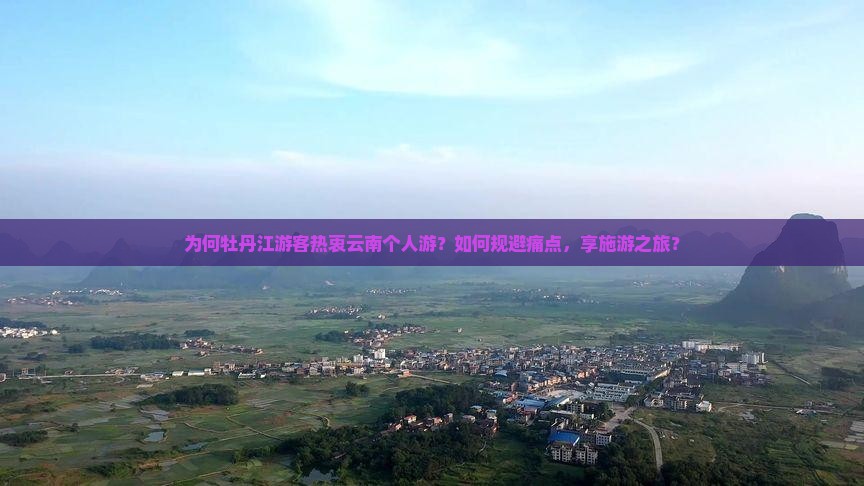 为何牡丹江游客热衷云南个人游？如何规避痛点，享施游之旅？