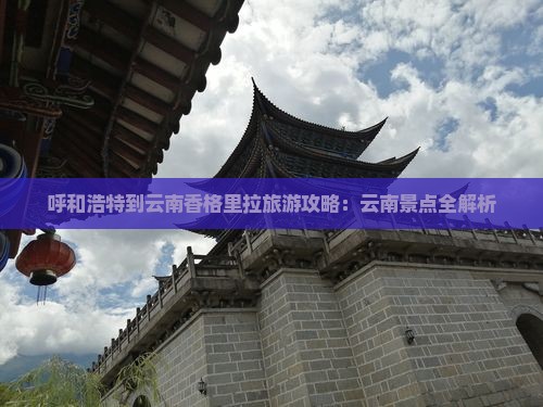 呼和浩特到云南香格里拉旅游攻略：云南景点全解析