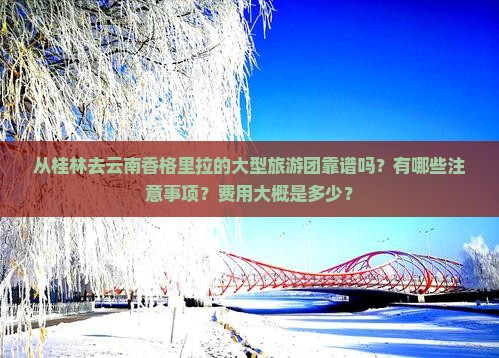 从桂林去云南香格里拉的大型旅游团靠谱吗？有哪些注意事项？费用大概是多少？