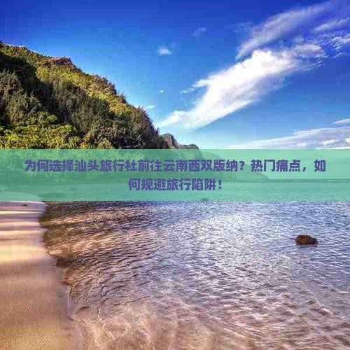 为何选择汕头旅行社前往云南西双版纳？热门痛点，如何规避旅行陷阱！