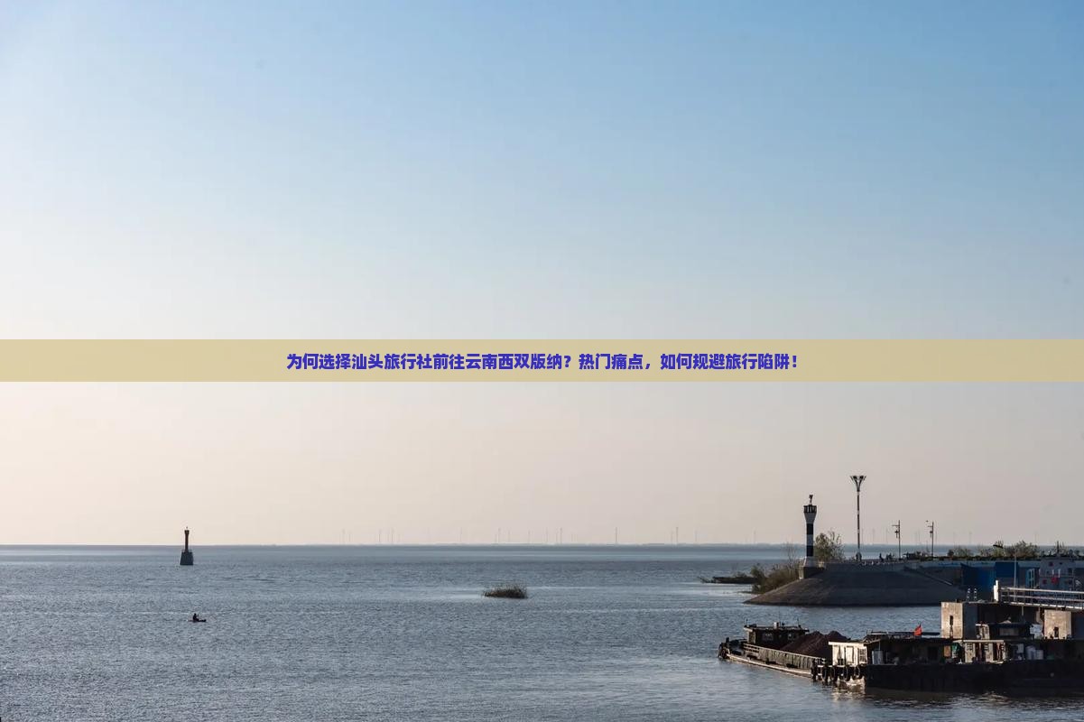 为何选择汕头旅行社前往云南西双版纳？热门痛点，如何规避旅行陷阱！