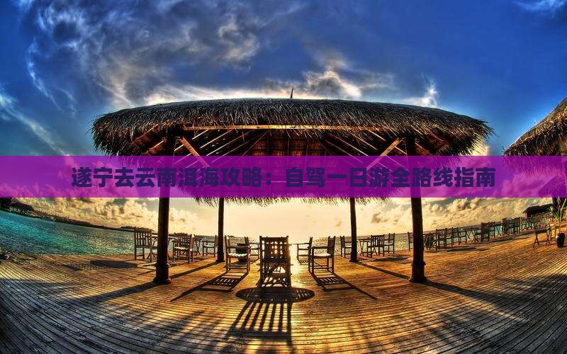 遂宁去云南洱海攻略：自驾一日游全路线指南