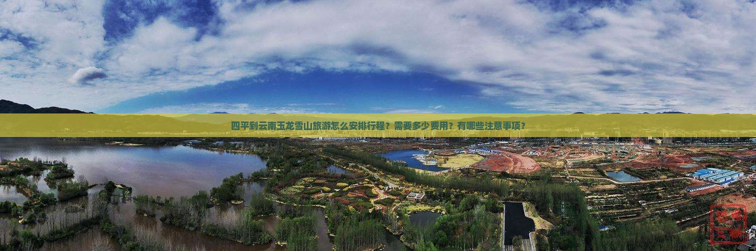 四平到云南玉龙雪山旅游怎么安排行程？需要多少费用？有哪些注意事项？