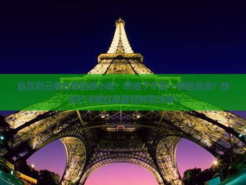 自贡到云南古城旅游小吃？厌倦了千篇一律的美食？快来打卡网红探店和种草清单！