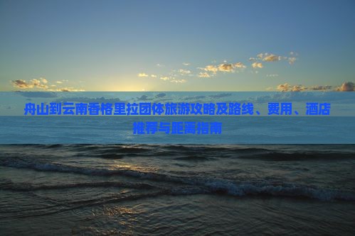舟山到云南香格里拉团体旅游攻略及路线、费用、酒店推荐与距离指南