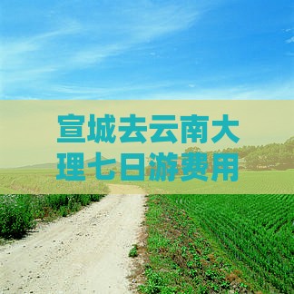 宣城去云南大理七日游费用攻略路线及距离