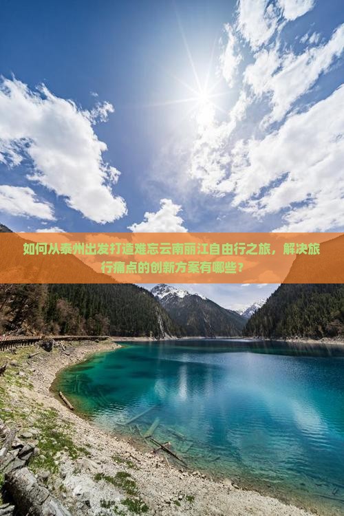 如何从泰州出发打造难忘云南丽江自由行之旅，解决旅行痛点的创新方案有哪些？