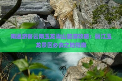 南通游客云南玉龙雪山旅游攻略：丽江玉龙景区必去之地指南