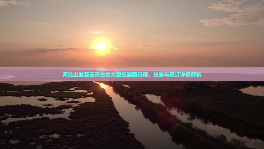 河池出发至云南古城大型旅游团行程、攻略与预订详情解析