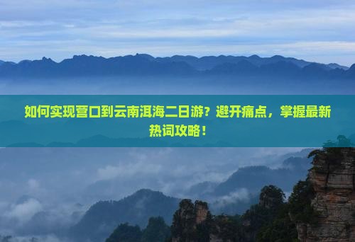 如何实现营口到云南洱海二日游？避开痛点，掌握最新热词攻略！