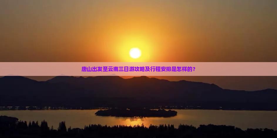 唐山出发至云南三日游攻略及行程安排是怎样的？