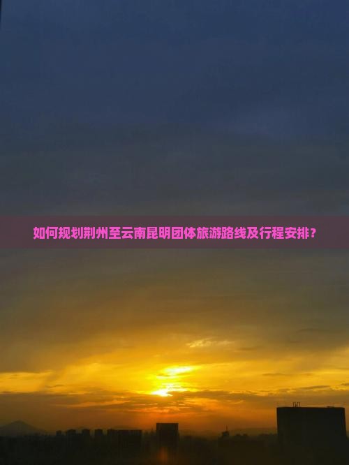 如何规划荆州至云南昆明团体旅游路线及行程安排？