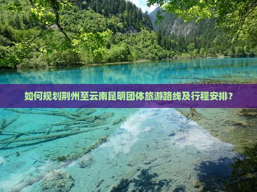 如何规划荆州至云南昆明团体旅游路线及行程安排？