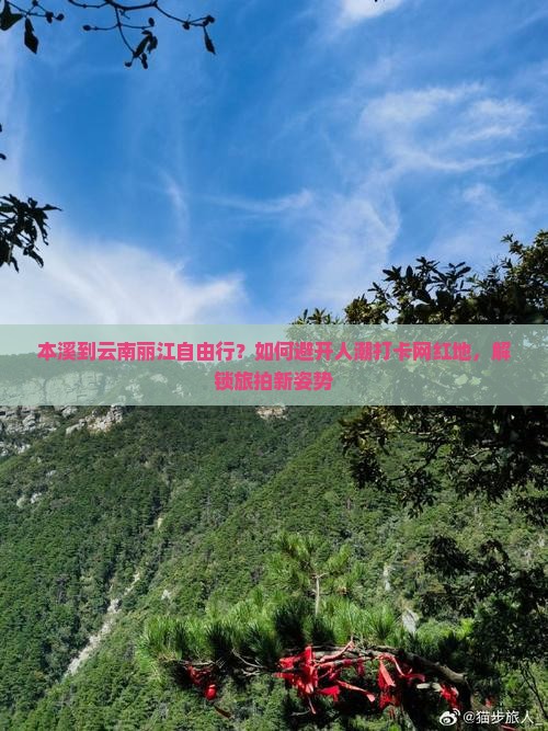 本溪到云南丽江自由行？如何避开人潮打卡网红地，解锁旅拍新姿势
