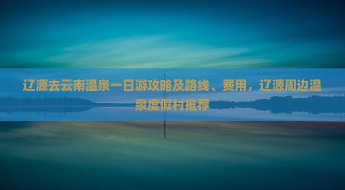 辽源去云南温泉一日游攻略及路线、费用，辽源周边温泉度假村推荐