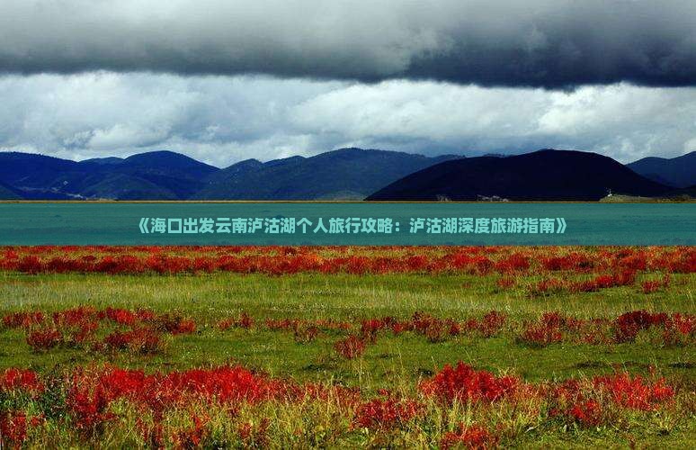 《海口出发云南泸沽湖个人旅行攻略：泸沽湖深度旅游指南》