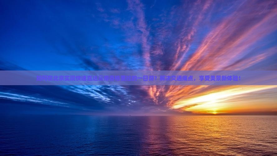 如何在北京实现快速直达云南香格里拉的一日游？解决交通痛点，享受美景新体验！