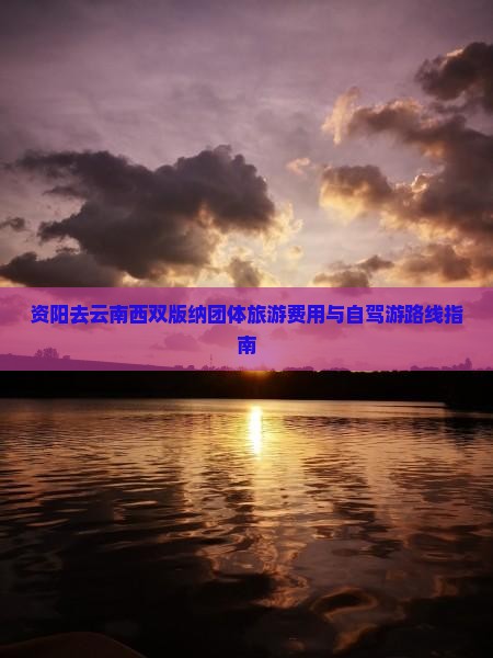 资阳去云南西双版纳团体旅游费用与自驾游路线指南