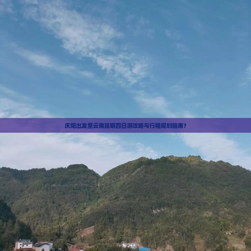 庆阳出发至云南昆明四日游攻略与行程规划指南？