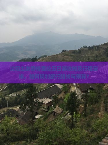 沈阳出发香格里拉五日游攻略及行程安排，如何规划旅行路线与预算？