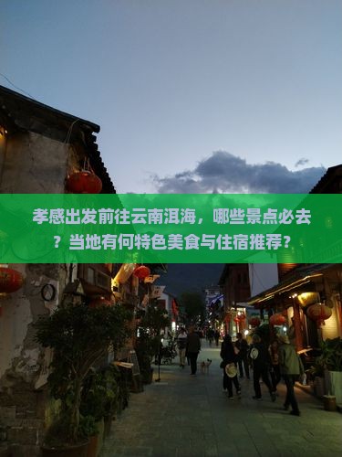 孝感出发前往云南洱海，哪些景点必去？当地有何特色美食与住宿推荐？