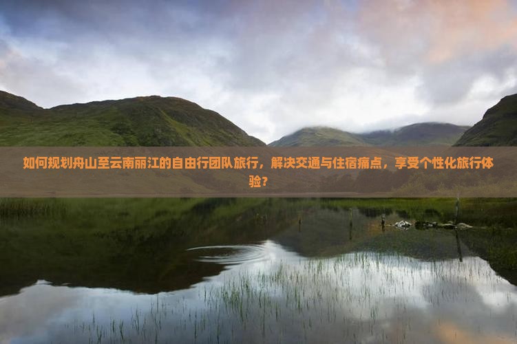 如何规划舟山至云南丽江的自由行团队旅行，解决交通与住宿痛点，享受个性化旅行体验？