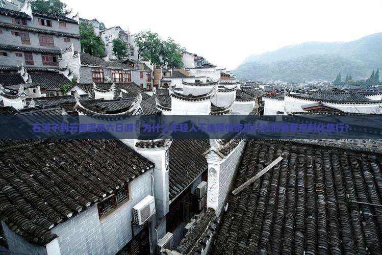 石河子到云南温泉六日游？为什么年轻人不选择传统旅行社而更爱定制化旅行？