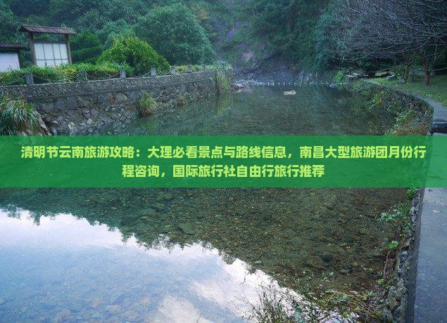 清明节云南旅游攻略：大理必看景点与路线信息，南昌大型旅游团月份行程咨询，国际旅行社自由行旅行推荐