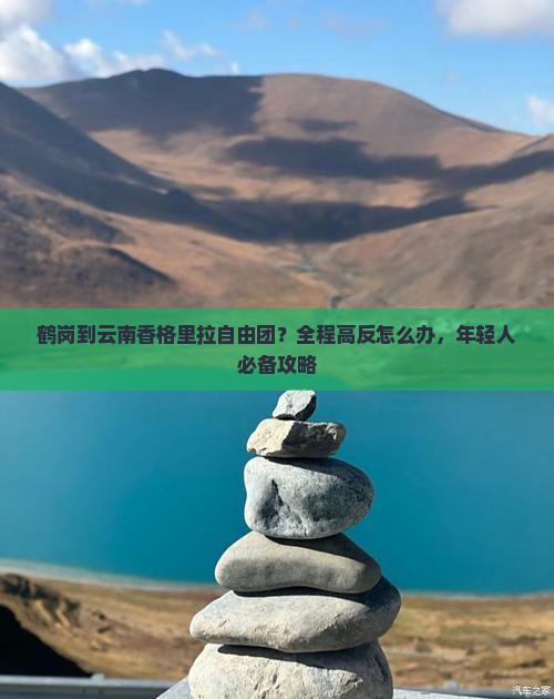 鹤岗到云南香格里拉自由团？全程高反怎么办，年轻人必备攻略