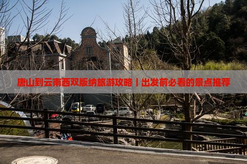 唐山到云南西双版纳旅游攻略｜出发前必看的景点推荐