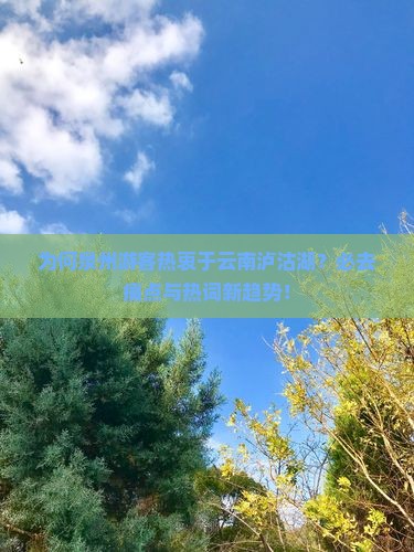 为何泉州游客热衷于云南泸沽湖？必去痛点与热词新趋势！