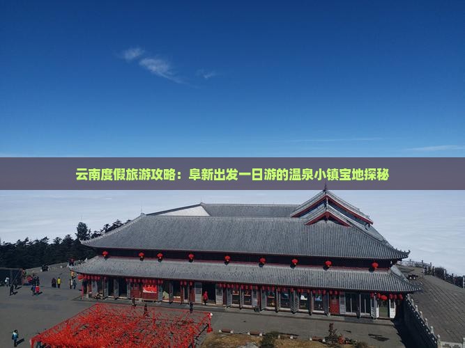 云南度假旅游攻略：阜新出发一日游的温泉小镇宝地探秘