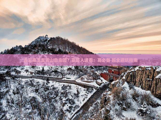 去云南玉龙雪山自由团？霍邱人速看：高必备+超全避坑指南